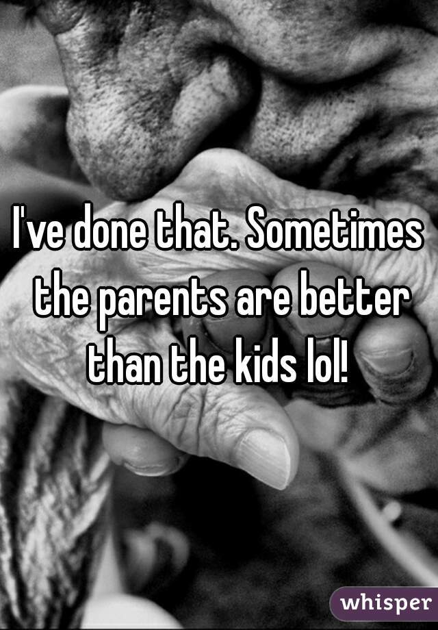 I've done that. Sometimes the parents are better than the kids lol! 