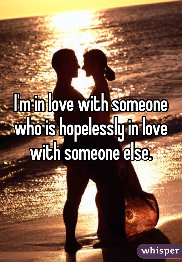 I'm in love with someone who is hopelessly in love with someone else. 