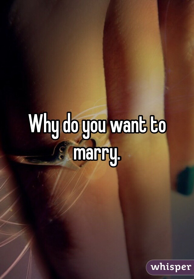 Why do you want to marry.