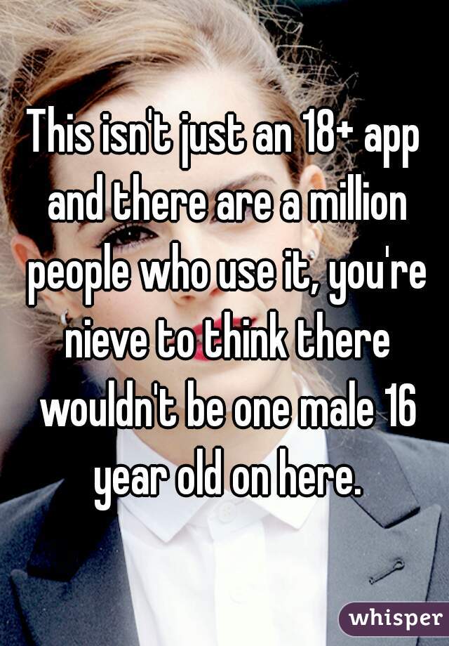 This isn't just an 18+ app and there are a million people who use it, you're nieve to think there wouldn't be one male 16 year old on here.
