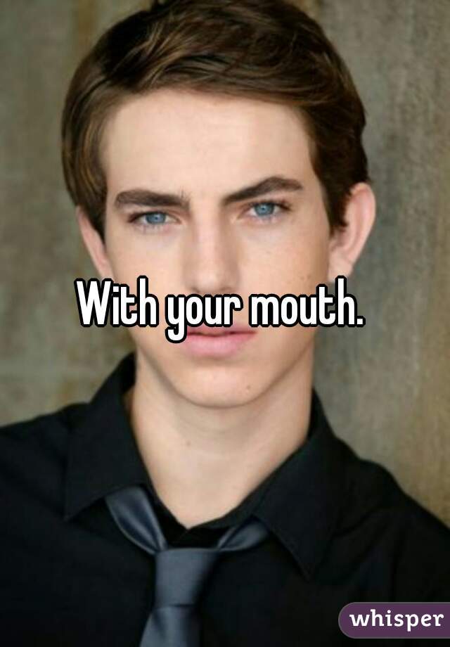 With your mouth. 