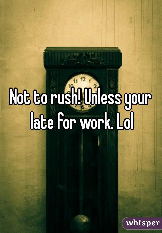 Not to rush! Unless your late for work. Lol