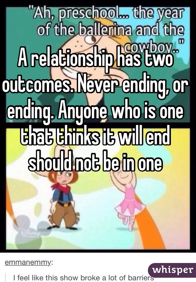 A relationship has two outcomes. Never ending, or ending. Anyone who is one that thinks it will end should not be in one