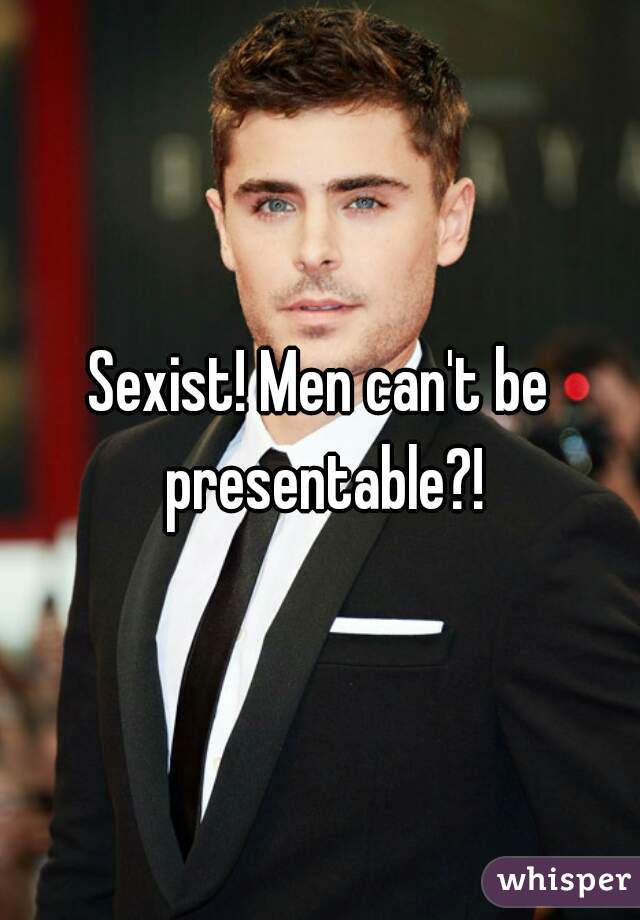Sexist! Men can't be presentable?!