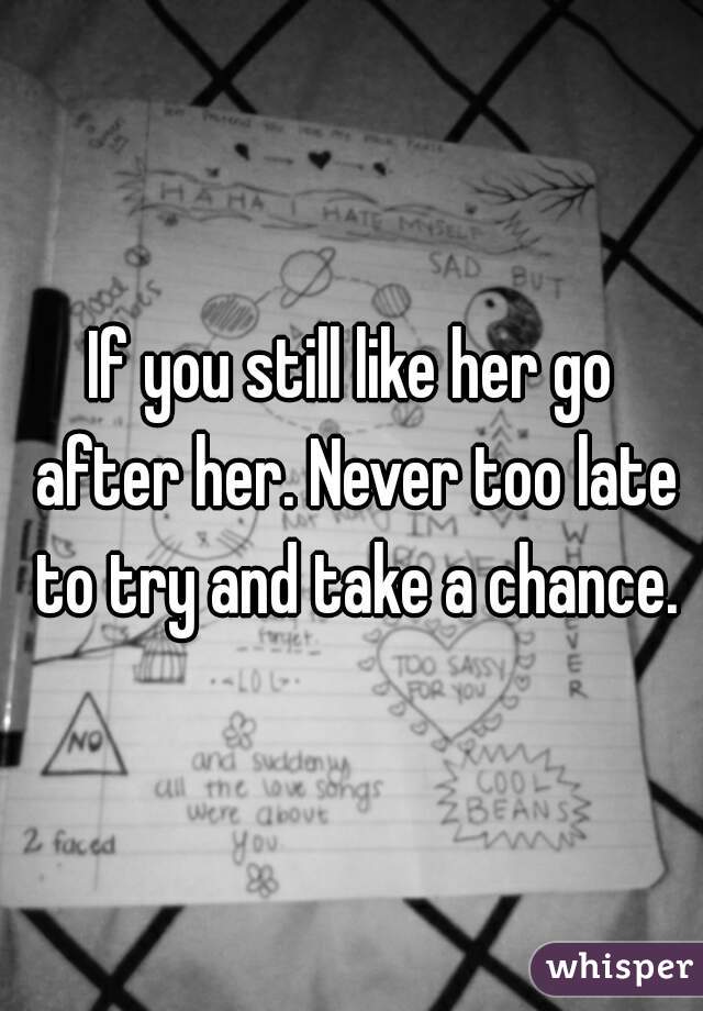 If you still like her go after her. Never too late to try and take a chance.