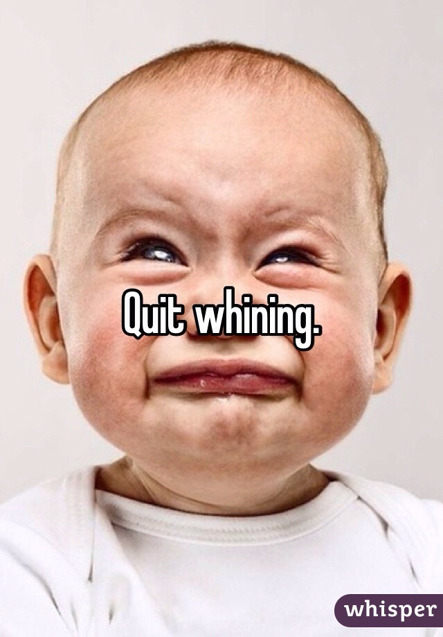 Quit whining. 