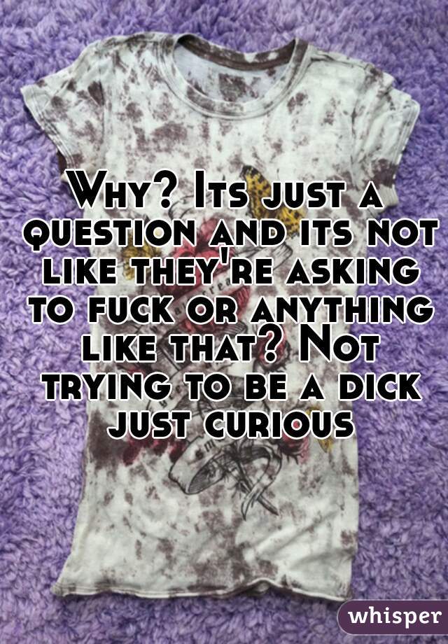 Why? Its just a question and its not like they're asking to fuck or anything like that? Not trying to be a dick just curious