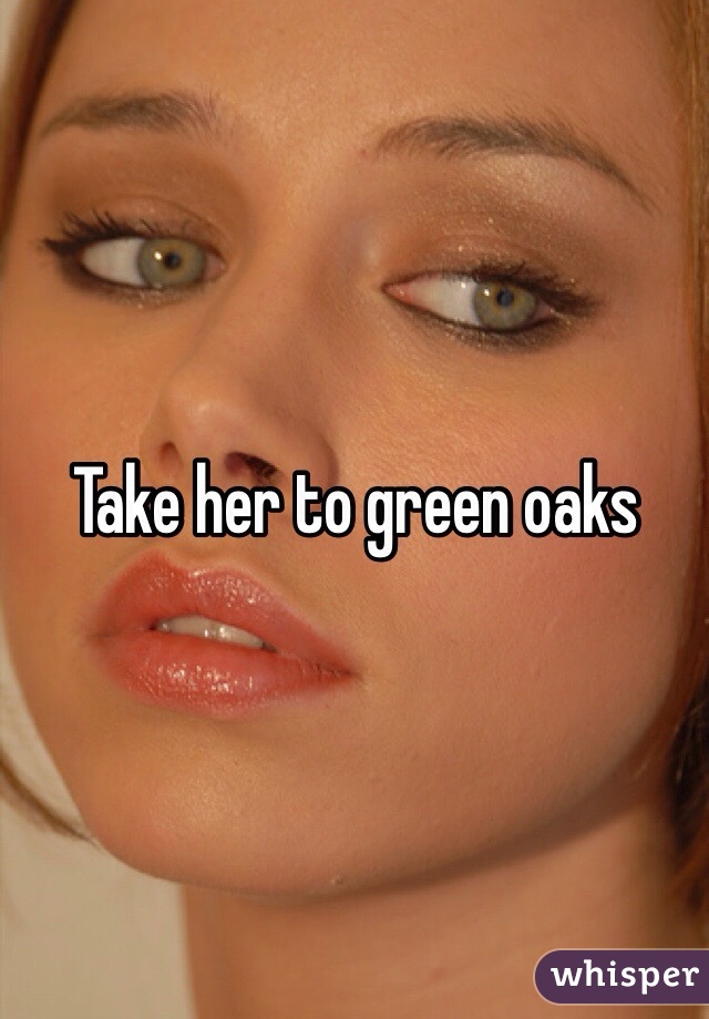 Take her to green oaks