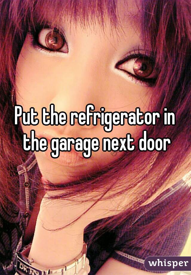 Put the refrigerator in the garage next door