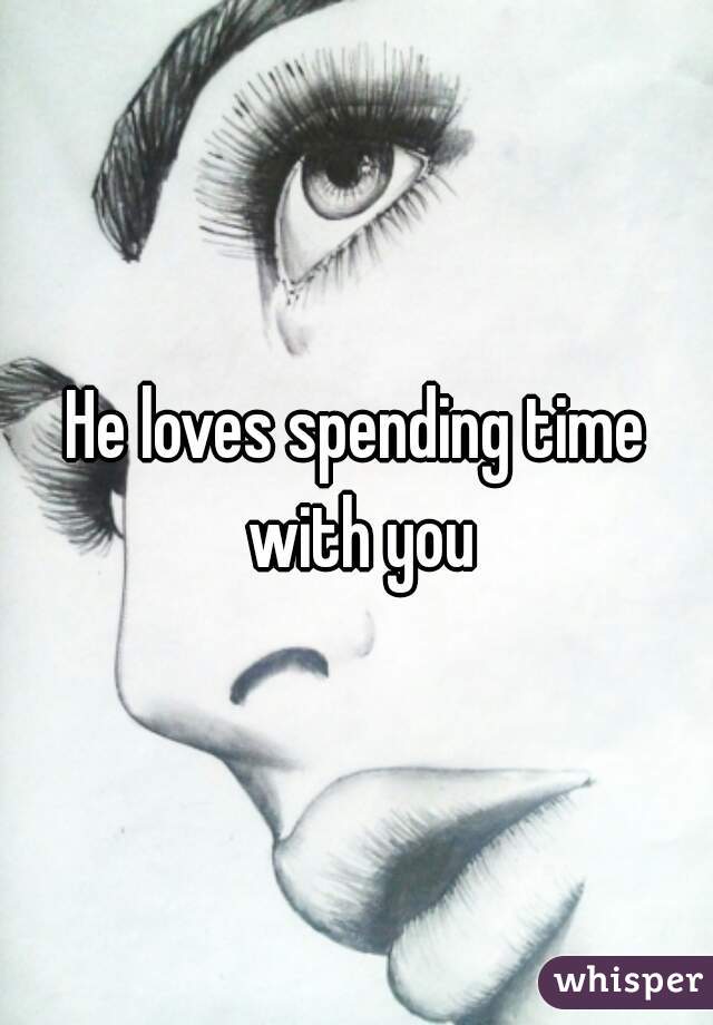 He loves spending time with you