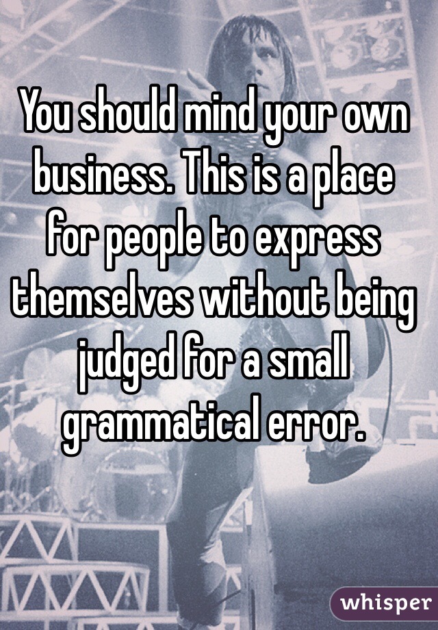 You should mind your own business. This is a place for people to express themselves without being judged for a small grammatical error.