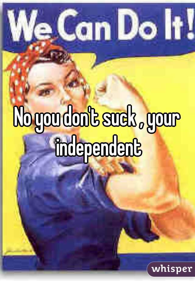 No you don't suck , your independent