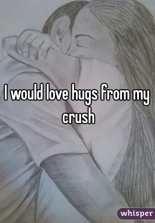 I would love hugs from my crush