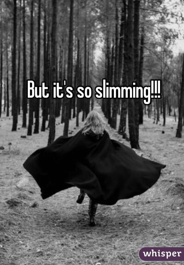 But it's so slimming!!!
