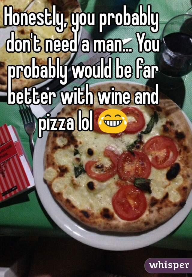Honestly, you probably don't need a man... You probably would be far better with wine and pizza lol 😂