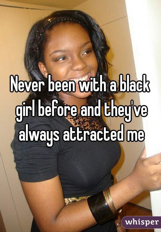 Never been with a black girl before and they've always attracted me