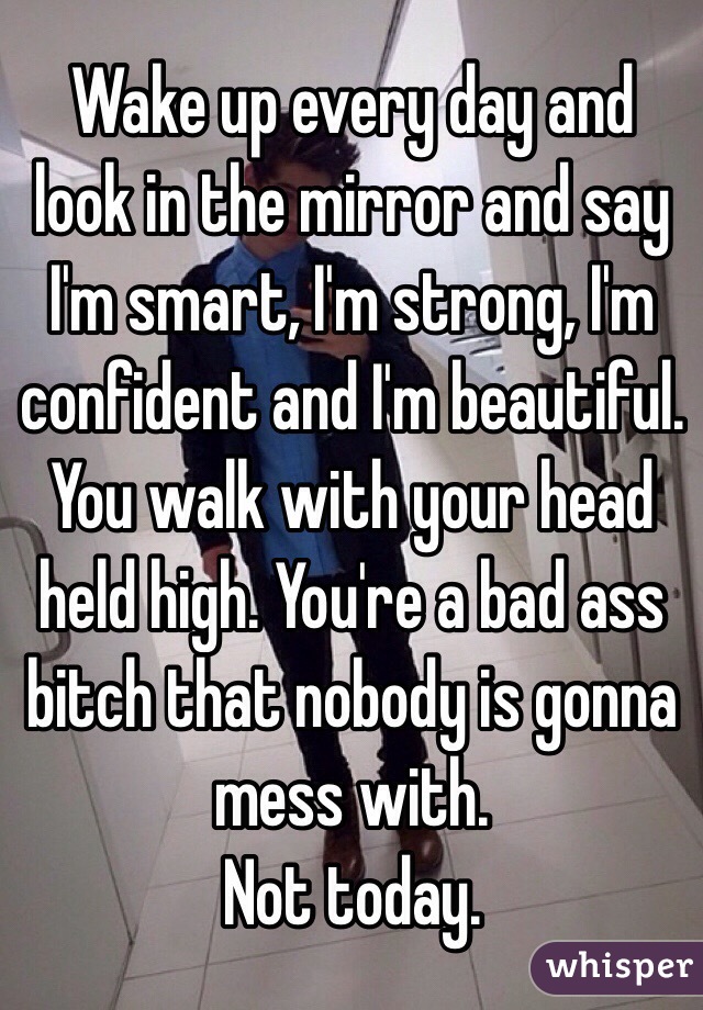Wake up every day and look in the mirror and say I'm smart, I'm strong, I'm confident and I'm beautiful. 
You walk with your head held high. You're a bad ass bitch that nobody is gonna mess with. 
Not today. 