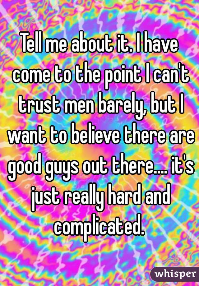 Tell me about it. I have come to the point I can't trust men barely, but I want to believe there are good guys out there.... it's just really hard and complicated. 

