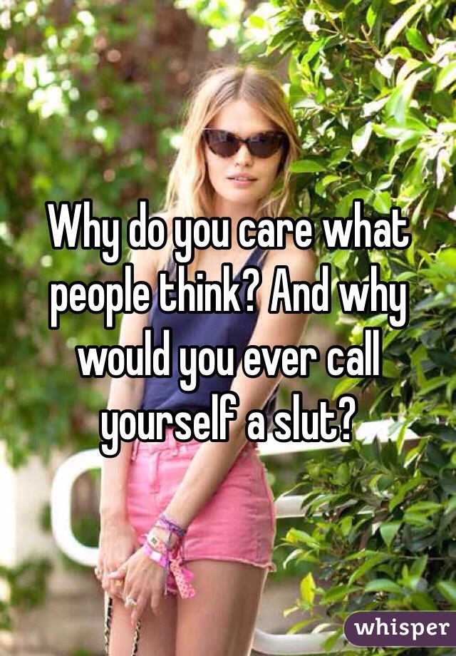 Why do you care what people think? And why would you ever call yourself a slut? 