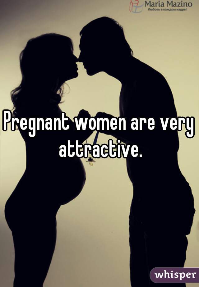 Pregnant women are very attractive.