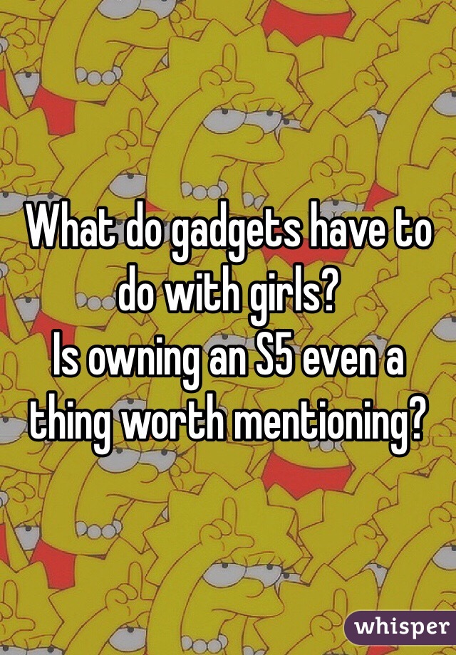 What do gadgets have to do with girls?
Is owning an S5 even a thing worth mentioning?