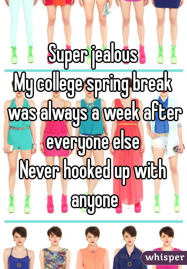 Super jealous
My college spring break was always a week after everyone else 
Never hooked up with anyone