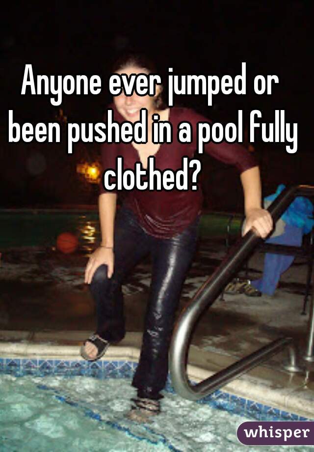 Anyone ever jumped or been pushed in a pool fully clothed?