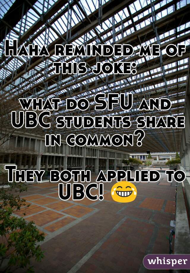 Haha reminded me of this joke: 

what do SFU and UBC students share in common? 

They both applied to UBC! 😂 
