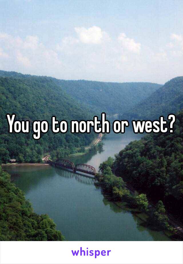 You go to north or west?