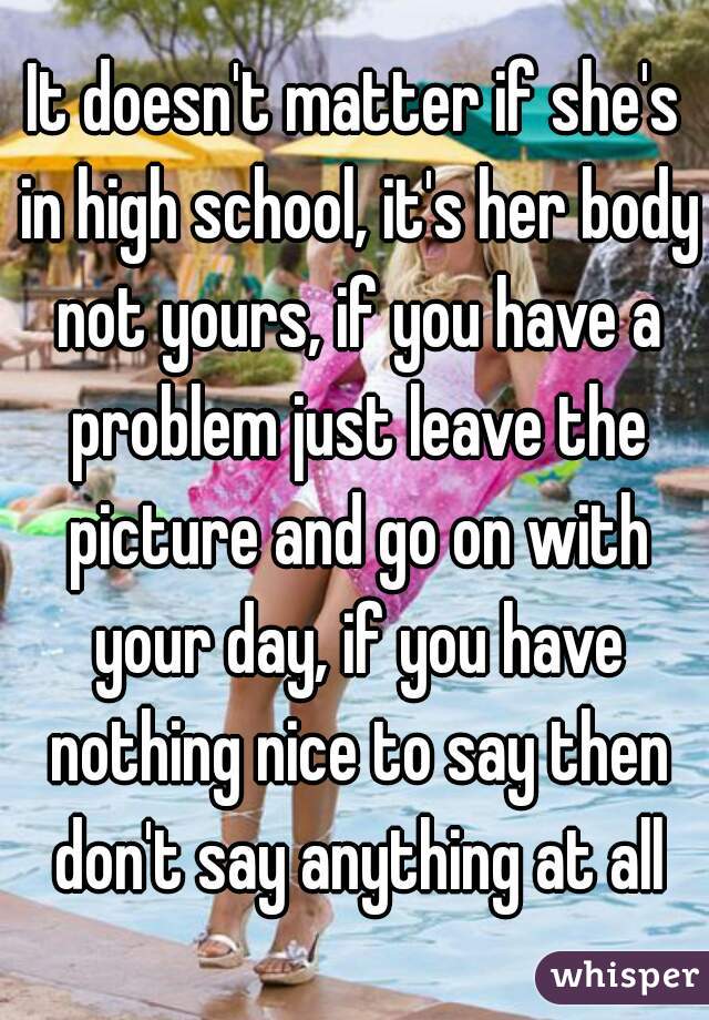 It doesn't matter if she's in high school, it's her body not yours, if you have a problem just leave the picture and go on with your day, if you have nothing nice to say then don't say anything at all