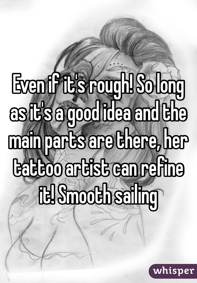 Even if it's rough! So long as it's a good idea and the main parts are there, her tattoo artist can refine it! Smooth sailing