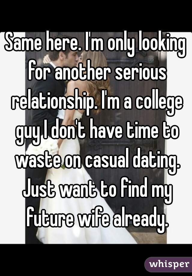 Same here. I'm only looking for another serious relationship. I'm a college guy I don't have time to waste on casual dating. Just want to find my future wife already.