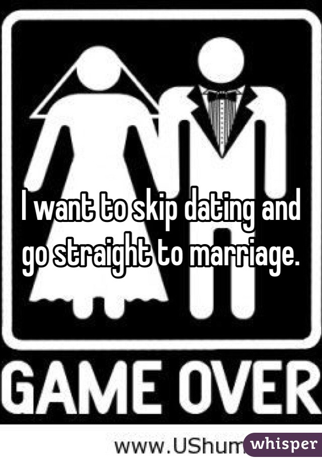 I want to skip dating and go straight to marriage. 