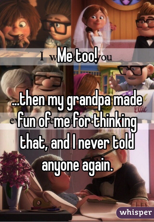 Me too! 

...then my grandpa made fun of me for thinking that, and I never told anyone again.