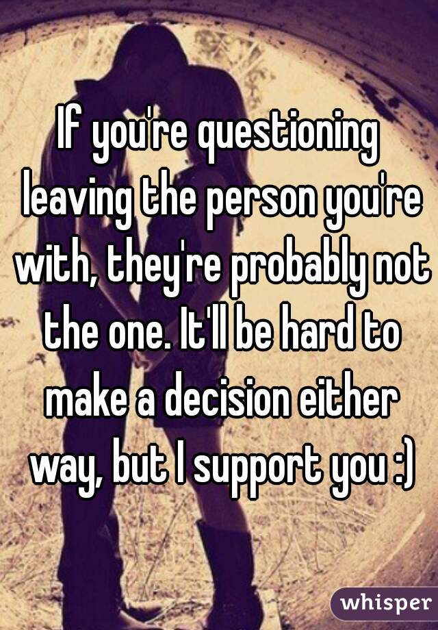 If you're questioning leaving the person you're with, they're probably not the one. It'll be hard to make a decision either way, but I support you :)