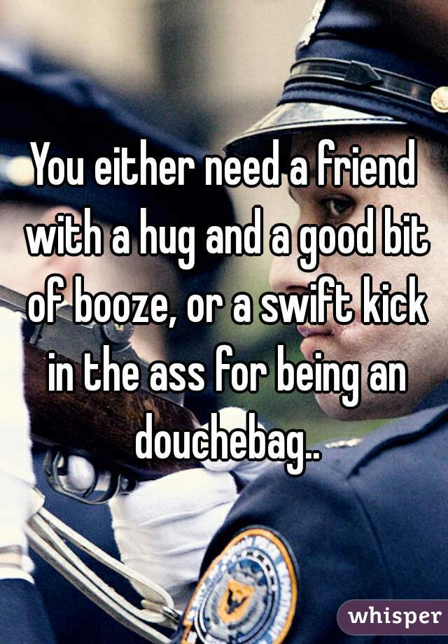 You either need a friend with a hug and a good bit of booze, or a swift kick in the ass for being an douchebag..