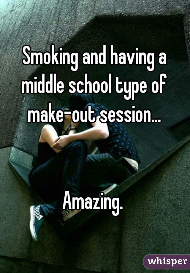 Smoking and having a middle school type of 
make-out session...


Amazing. 