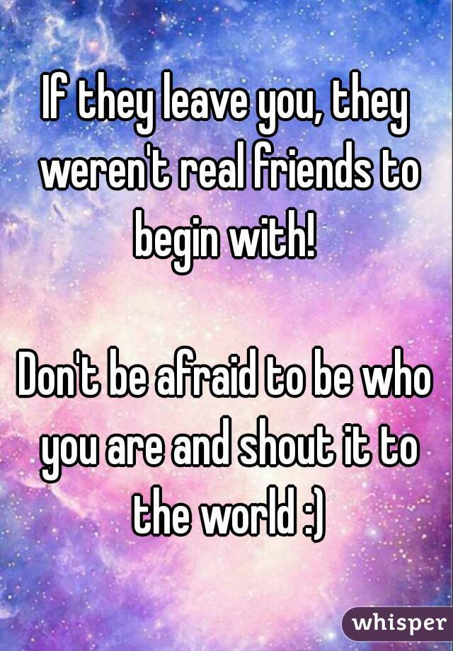 If they leave you, they weren't real friends to begin with! 

Don't be afraid to be who you are and shout it to the world :)