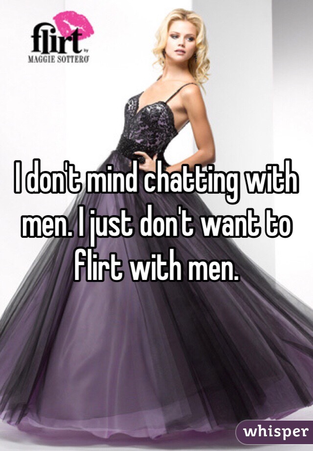 I don't mind chatting with men. I just don't want to flirt with men. 