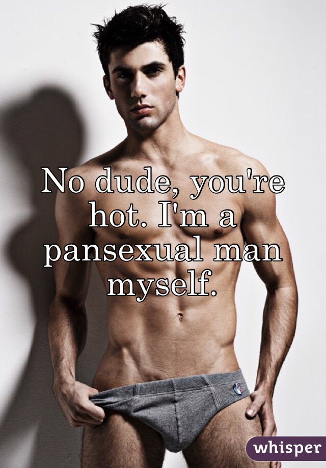 No dude, you're hot. I'm a pansexual man myself.
