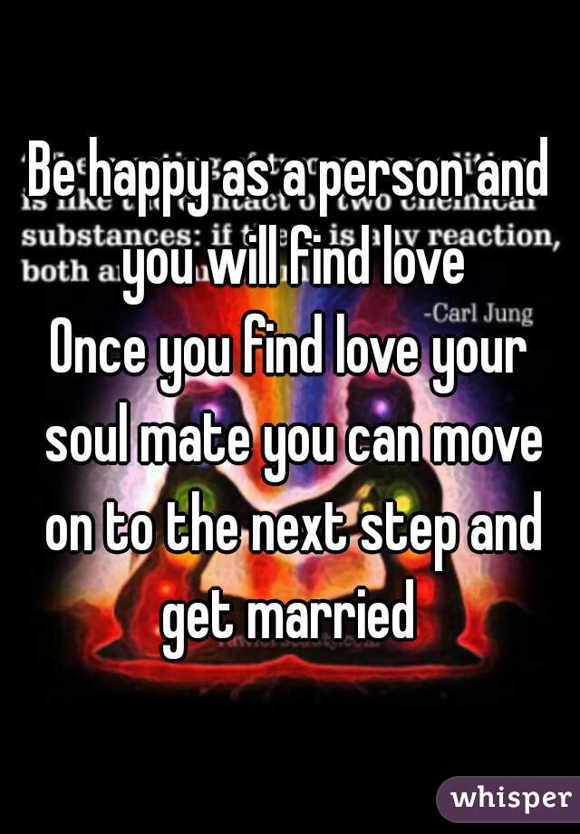 Be happy as a person and you will find love
Once you find love your soul mate you can move on to the next step and get married 