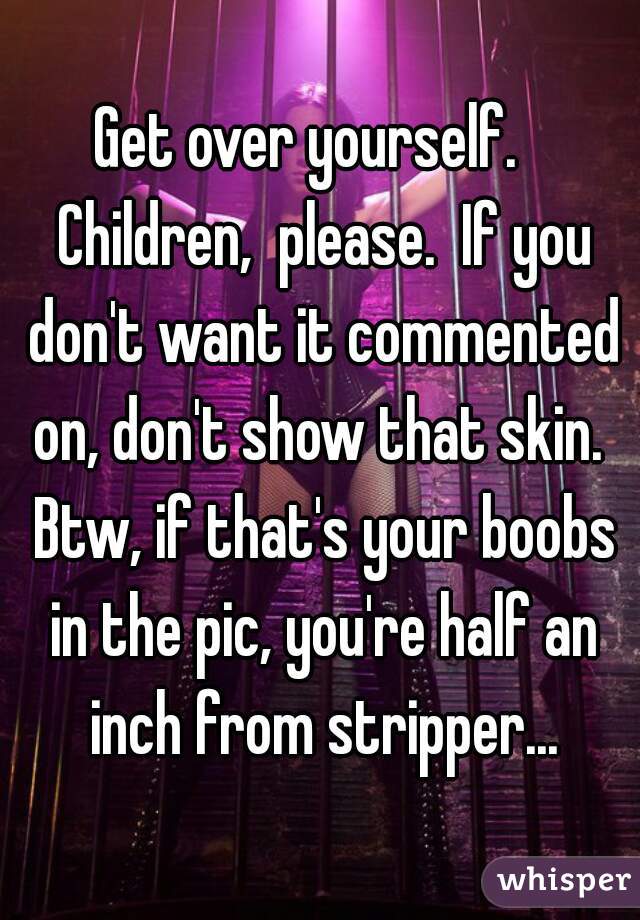 Get over yourself.   Children,  please.  If you don't want it commented on, don't show that skin.  Btw, if that's your boobs in the pic, you're half an inch from stripper...