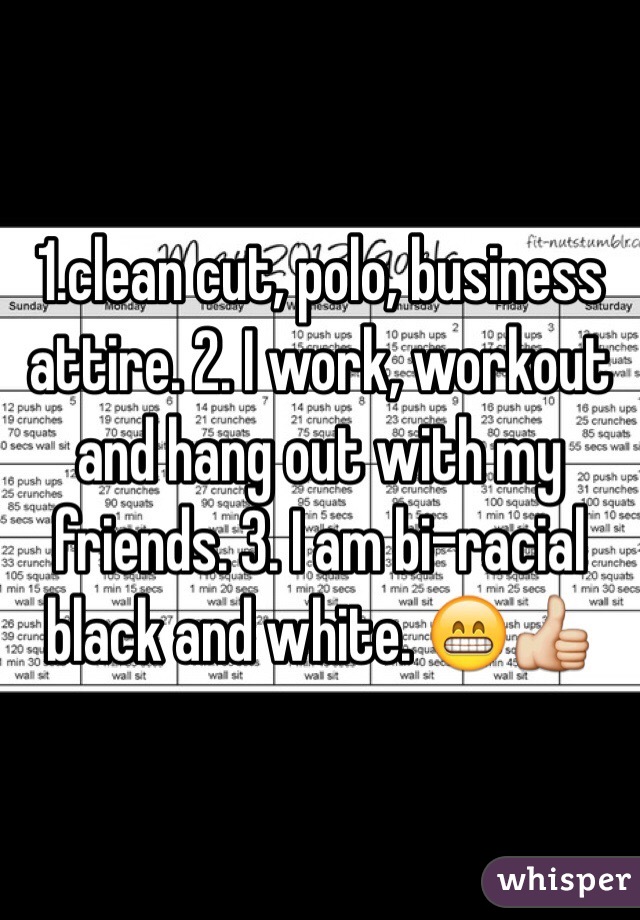 1.clean cut, polo, business attire. 2. I work, workout and hang out with my friends. 3. I am bi-racial black and white. 😁👍