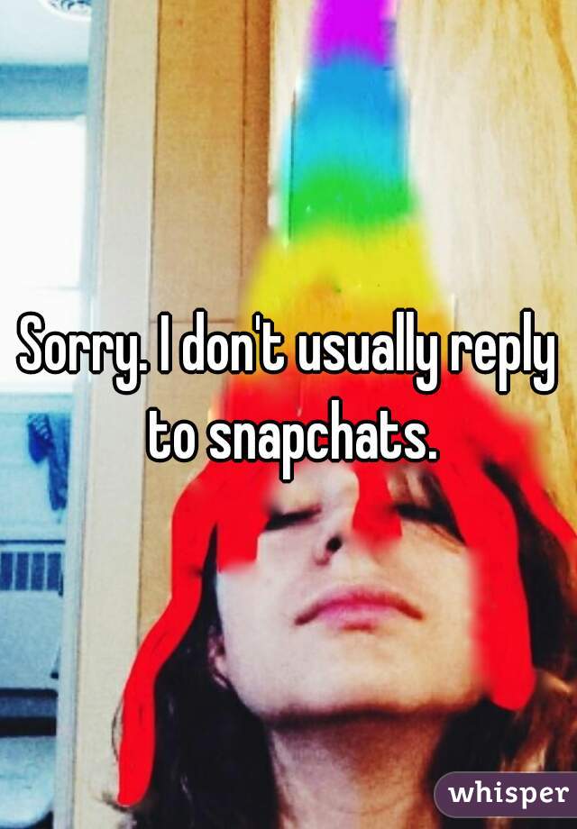 Sorry. I don't usually reply to snapchats.
