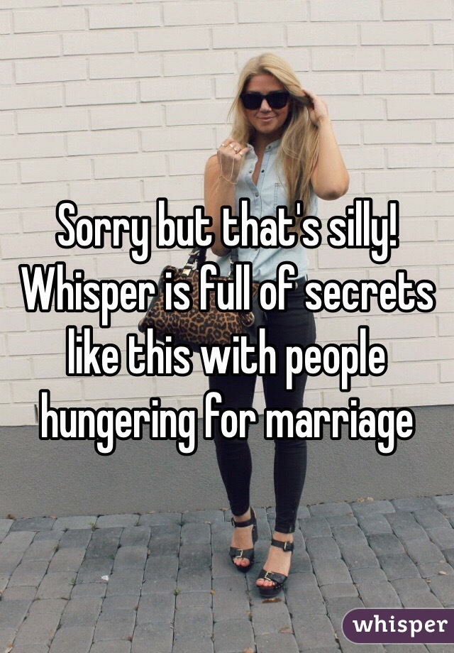 Sorry but that's silly! Whisper is full of secrets like this with people hungering for marriage