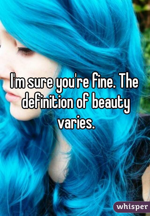 I'm sure you're fine. The definition of beauty varies.