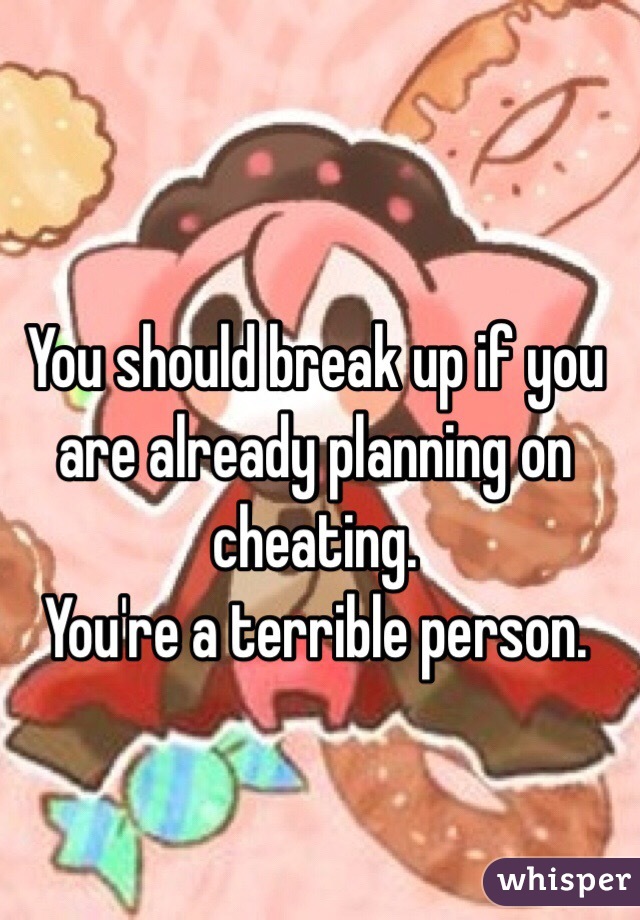 You should break up if you are already planning on cheating. 
You're a terrible person. 