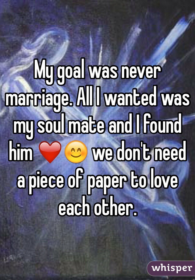 My goal was never marriage. All I wanted was my soul mate and I found him ❤️😊 we don't need a piece of paper to love each other. 