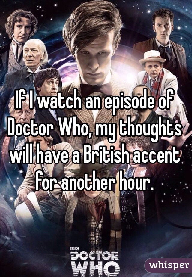 If I watch an episode of Doctor Who, my thoughts will have a British accent for another hour.