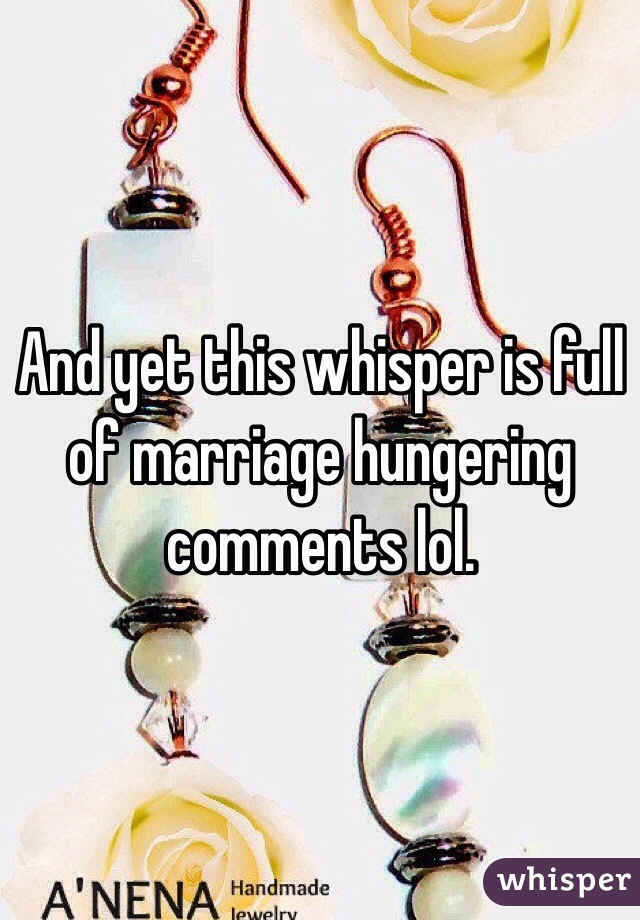 And yet this whisper is full of marriage hungering comments lol. 